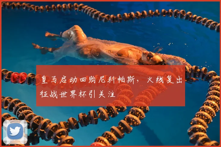 皇马启动回购尼科帕斯，火线复出征战世界杯引关注