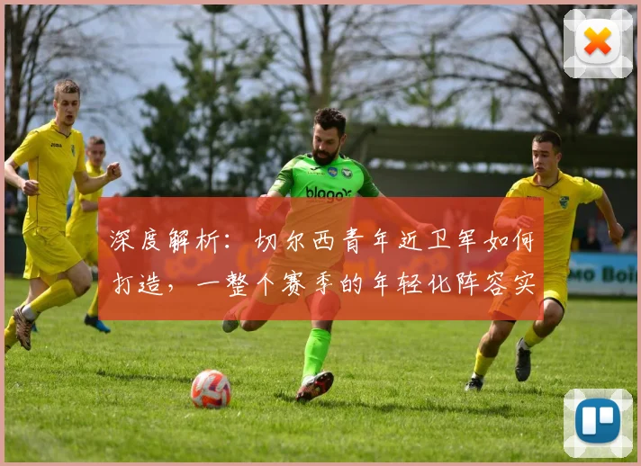 深度解析：切尔西青年近卫军如何打造，一整个赛季的年轻化阵容实战分析