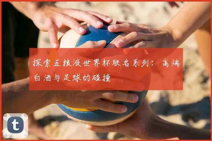 探索五粮液世界杯联名系列：高端白酒与足球的碰撞