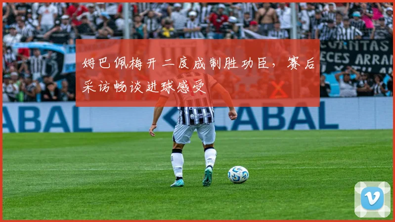 姆巴佩梅开二度成制胜功臣,赛后采访畅谈进球感受