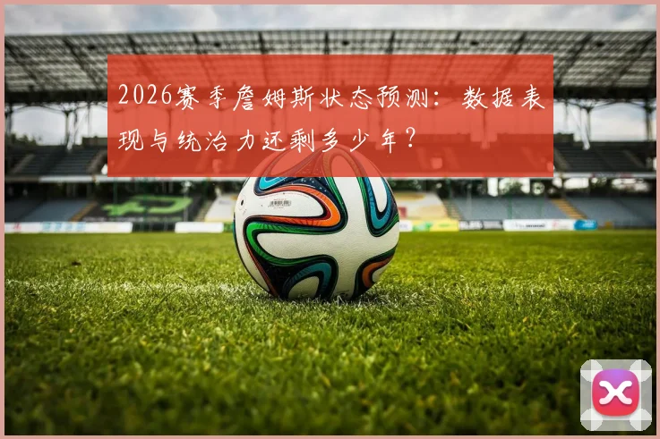 2026赛季詹姆斯状态预测:数据表现与统治力还剩多少年?