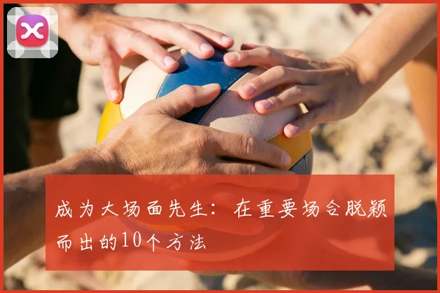 成为大场面先生：在重要场合脱颖而出的10个方法
