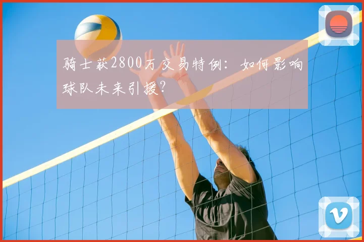 骑士获2800万交易特例:如何影响球队未来引援?