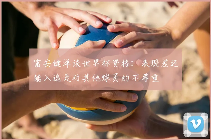 富安健洋谈世界杯资格:表现差还能入选是对其他球员的不尊重