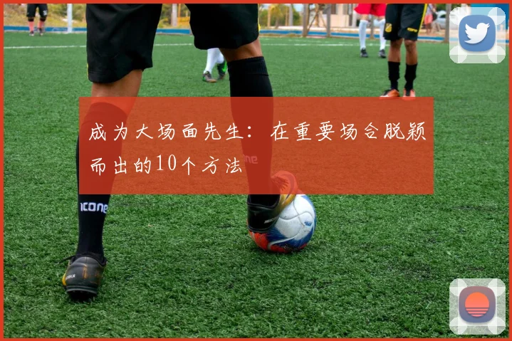 成为大场面先生:在重要场合脱颖而出的10个方法