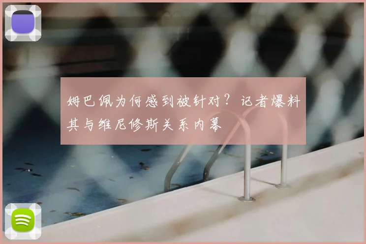 姆巴佩为何感到被针对?记者爆料其与维尼修斯关系内幕