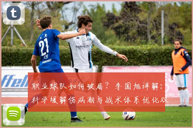 职业球队如何破局?李国旭详解:科学缓解伤病潮与战术体系优化双路径