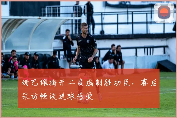 姆巴佩梅开二度成制胜功臣，赛后采访畅谈进球感受