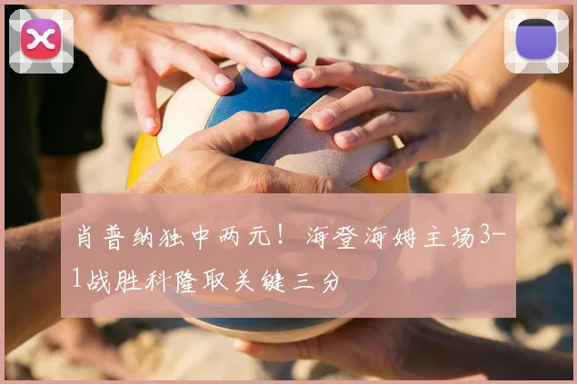 肖普纳独中两元！海登海姆主场3-1战胜科隆取关键三分