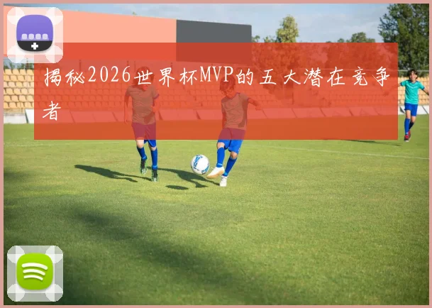 揭秘2026世界杯MVP的五大潜在竞争者