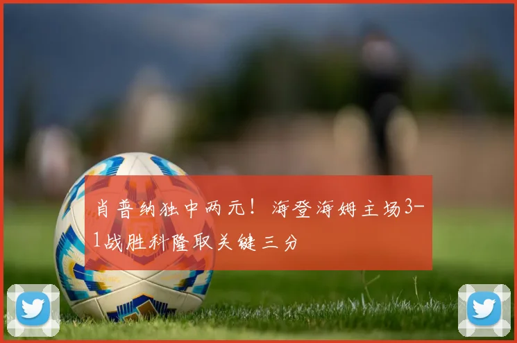 肖普纳独中两元!海登海姆主场3-1战胜科隆取关键三分