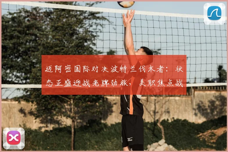 迈阿密国际对决波特兰伐木者：状态正盛迎战老牌劲旅，美职焦点战前瞻与深度解析