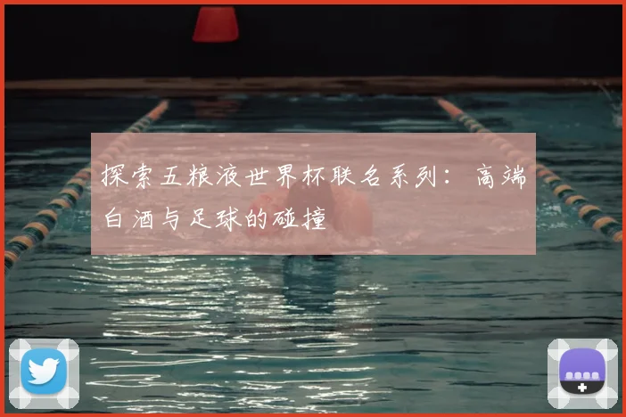 探索五粮液世界杯联名系列:高端白酒与足球的碰撞