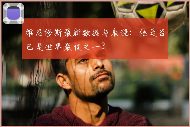 维尼修斯最新数据与表现:他是否已是世界最佳之一?