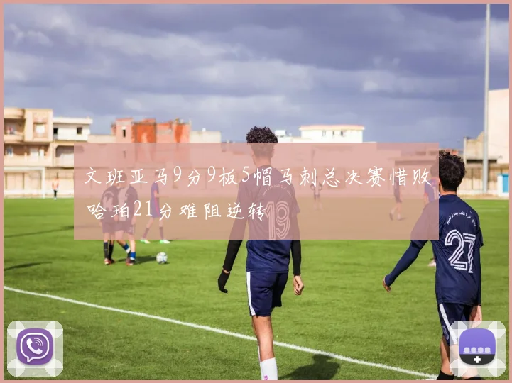 文班亚马9分9板5帽马刺总决赛惜败 哈珀21分难阻逆转