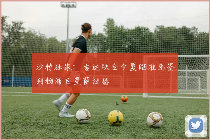 沙特独家：吉达联合今夏瞄准免签利物浦巨星萨拉赫