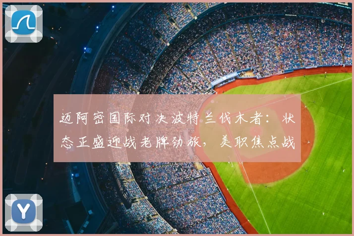 迈阿密国际对决波特兰伐木者：状态正盛迎战老牌劲旅，美职焦点战前瞻与深度解析
