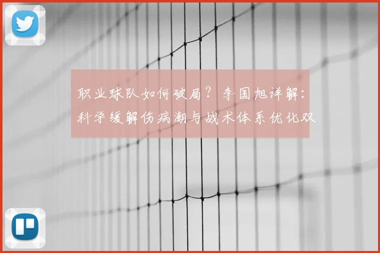 职业球队如何破局？李国旭详解：科学缓解伤病潮与战术体系优化双路径