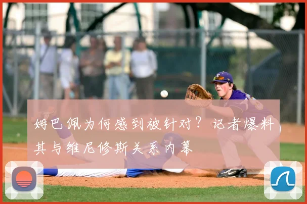 姆巴佩为何感到被针对？记者爆料其与维尼修斯关系内幕
